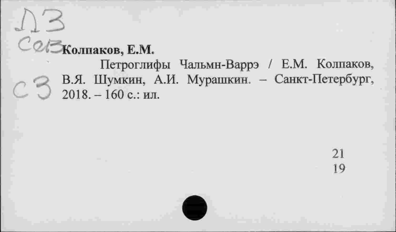 ﻿лз
, Е.М.
сЗ
Петроглифы Чальмн-Варрэ / Е.М. Колпаков, В.Я. Шумкин, А.И. Мурашкин — Санкт-Петербург, 2018. - 160 с.: ил.
21
19